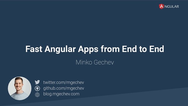 @yourtwitter
Fast Angular Apps from End to End
Minko Gechev
twitter.com/mgechev
github.com/mgechev
blog.mgechev.com
