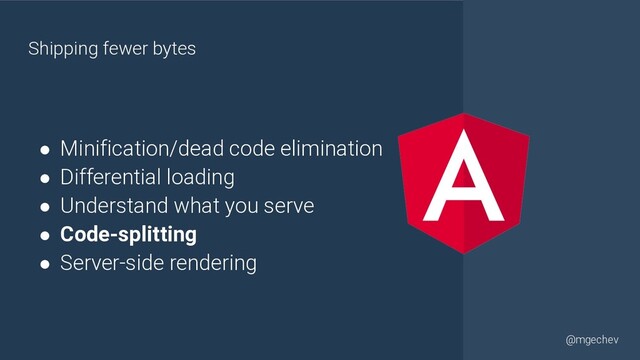 @yourtwitter
@mgechev
Shipping fewer bytes
● Minification/dead code elimination
● Differential loading
● Understand what you serve
● Code-splitting
● Server-side rendering
