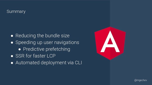 @yourtwitter
@mgechev
Summary
● Reducing the bundle size
● Speeding up user navigations
● Predictive prefetching
● SSR for faster LCP
● Automated deployment via CLI
