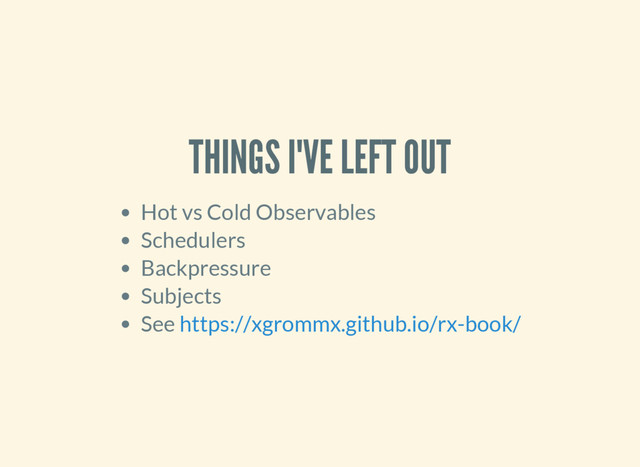 THINGS I'VE LEFT OUT
Hot vs Cold Observables
Schedulers
Backpressure
Subjects
See https://xgrommx.github.io/rx-book/
