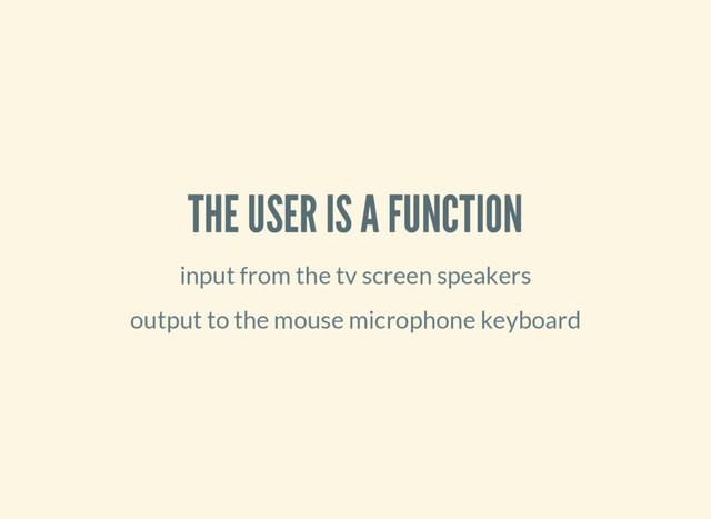 THE USER IS A FUNCTION
input from the tv screen speakers
output to the mouse microphone keyboard
