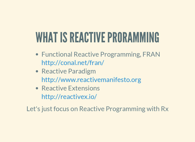 WHAT IS REACTIVE PRORAMMING
Functional Reactive Programming, FRAN
Reactive Paradigm
Reactive Extensions
http://conal.net/fran/
http://www.reactivemanifesto.org
http://reactivex.io/
Let's just focus on Reactive Programming with Rx
