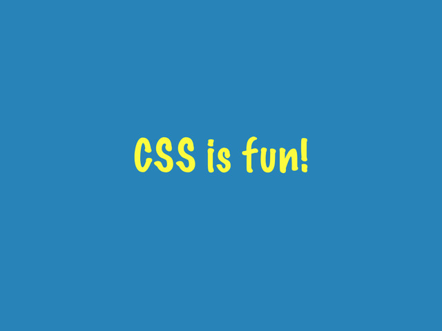CSS is fun!
