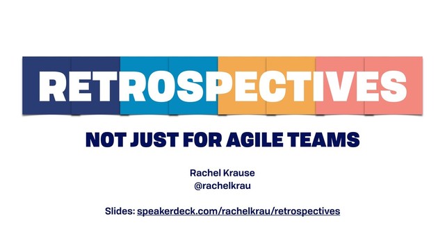 NOT JUST FOR AGILE TEAMS
RETROSPECTIVES
Rachel Krause
@rachelkrau
Slides: speakerdeck.com/rachelkrau/retrospectives
