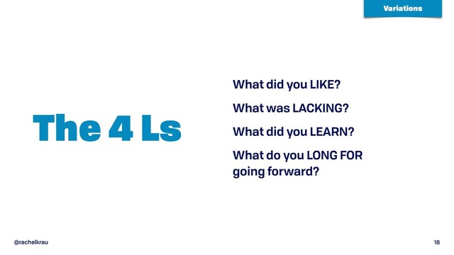 @rachelkrau 18
The 4 Ls
What did you LIKE?
What was LACKING?
What did you LEARN?
What do you LONG FOR  
going forward?
Variations
