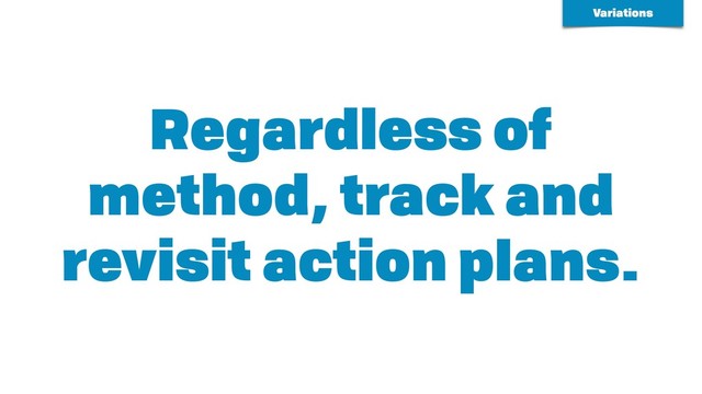 Regardless of
method, track and
revisit action plans.
Variations
