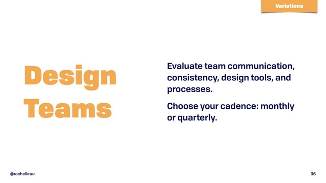 @rachelkrau 36
Design  
Teams
Evaluate team communication,
consistency, design tools, and
processes.
Choose your cadence: monthly
or quarterly.
Variations
