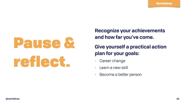 @rachelkrau 42
Pause &  
reflect.
Recognize your achievements
and how far you’ve come.
Give yourself a practical action
plan for your goals:
- Career change
- Learn a new skill
- Become a better person
Variations
