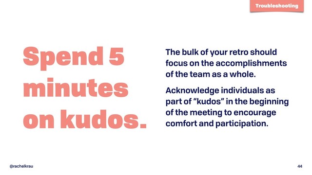 @rachelkrau 44
Spend 5 
minutes 
on kudos.
The bulk of your retro should
focus on the accomplishments
of the team as a whole.
Acknowledge individuals as
part of “kudos” in the beginning
of the meeting to encourage
comfort and participation.
Troubleshooting

