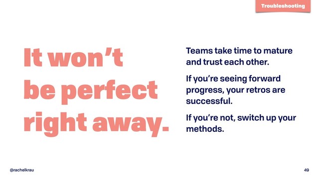 @rachelkrau 49
It won’t 
be perfect 
right away.
Teams take time to mature
and trust each other.
If you’re seeing forward
progress, your retros are
successful.
If you’re not, switch up your
methods.
Troubleshooting
