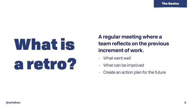 @rachelkrau 8
What is 
a retro?
A regular meeting where a  
team reflects on the previous
increment of work.
- What went well
- What can be improved
- Create an action plan for the future
The Basics

