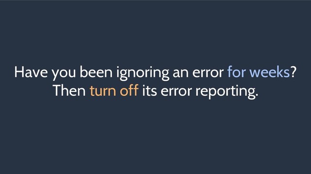 Have you been ignoring an error for weeks?
Then turn off its error reporting.
