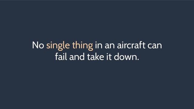 No single thing in an aircraft can
fail and take it down.
