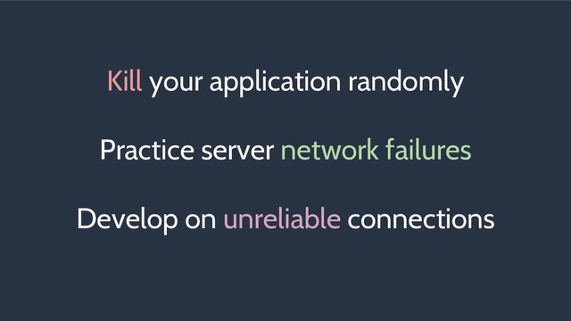 Kill your application randomly
Practice server network failures
Develop on unreliable connections
