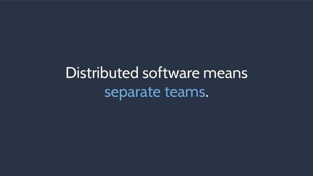 Distributed software means
separate teams.
