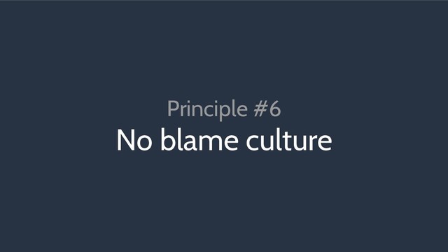 Principle #6
No blame culture
