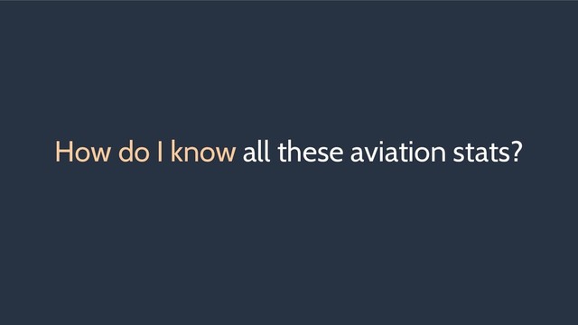 How do I know all these aviation stats?
