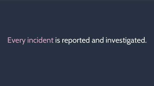 Every incident is reported and investigated.
