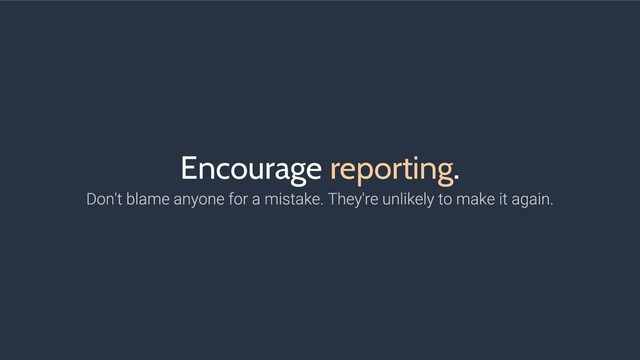 Encourage reporting.
