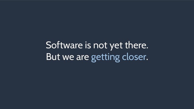 Software is not yet there.
But we are getting closer.
