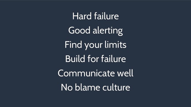 Hard failure
Good alerting
Find your limits
Build for failure
Communicate well
No blame culture

