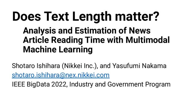 Shotaro Ishihara (Nikkei Inc.), and Yasufumi Nakama
shotaro.ishihara@nex.nikkei.com
IEEE BigData 2022, Industry and Government Program
Does Text Length matter?
Analysis and Estimation of News
Article Reading Time with Multimodal
Machine Learning
