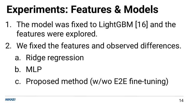 Experiments: Features & Models
14
1. The model was ﬁxed to LightGBM [16] and the
features were explored.
2. We ﬁxed the features and observed differences.
a. Ridge regression
b. MLP
c. Proposed method (w/wo E2E ﬁne-tuning)
