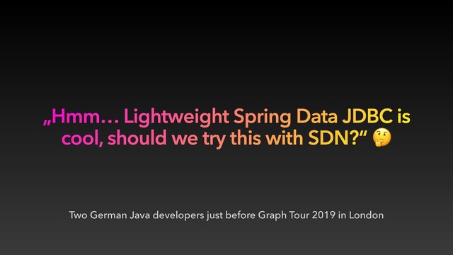 Two German Java developers just before Graph Tour 2019 in London
„Hmm… Lightweight Spring Data JDBC is
cool, should we try this with SDN?“ )
