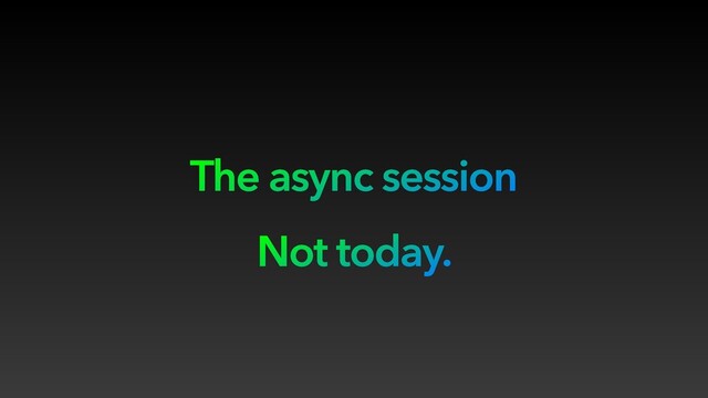 The async session
Not today.
