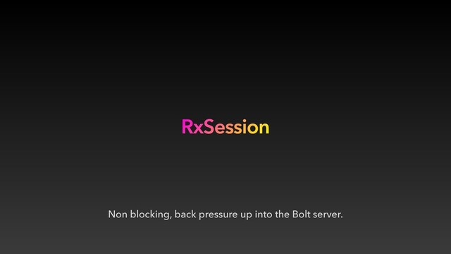 Non blocking, back pressure up into the Bolt server.
RxSession
