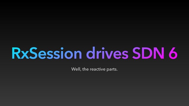RxSession drives SDN 6
Well, the reactive parts.
