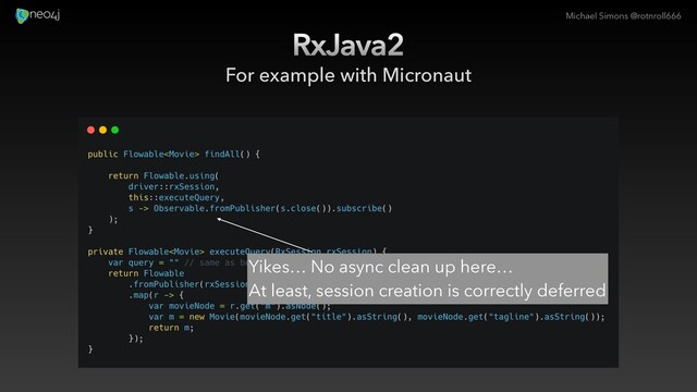 Michael Simons @rotnroll666
RxJava2
For example with Micronaut
Yikes… No async clean up here…
At least, session creation is correctly deferred
