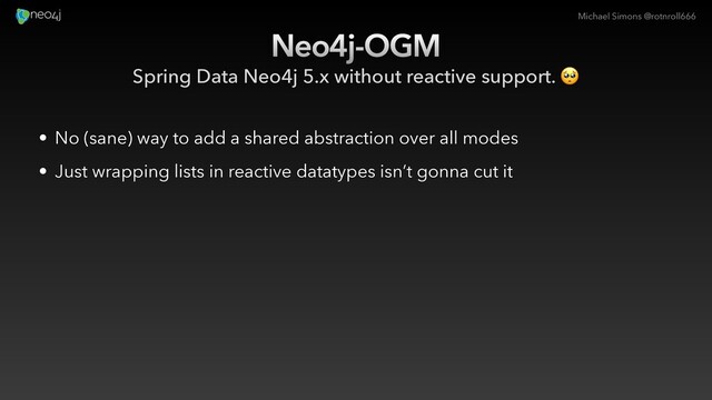 Michael Simons @rotnroll666
Neo4j-OGM
Spring Data Neo4j 5.x without reactive support. (
• No (sane) way to add a shared abstraction over all modes
• Just wrapping lists in reactive datatypes isn’t gonna cut it
