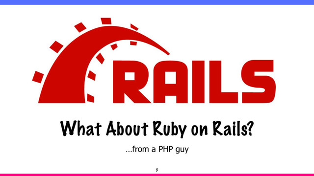 …from a PHP guy
What About Ruby on Rails?
3

