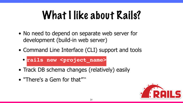 What I like about Rails?
• No need to depend on separate web server for
development (build-in web server)
• Command Line Interface (CLI) support and tools
• rails new 
• Track DB schema changes (relatively) easily
• "There's a Gem for that”™
21
