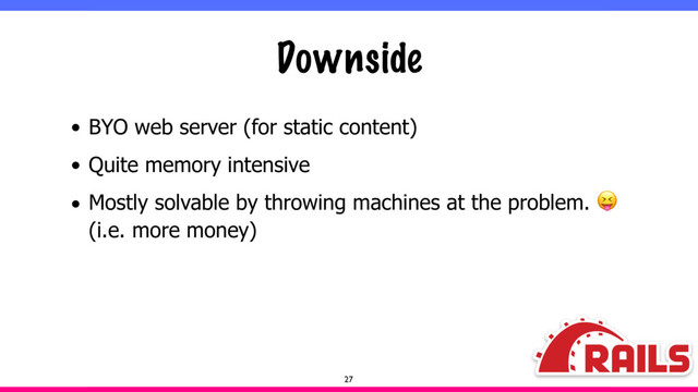 Downside
• BYO web server (for static content)
• Quite memory intensive
• Mostly solvable by throwing machines at the problem. 
(i.e. more money)
27
