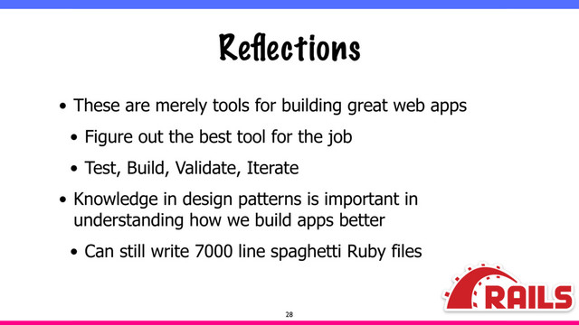 Reﬂections
• These are merely tools for building great web apps
• Figure out the best tool for the job
• Test, Build, Validate, Iterate
• Knowledge in design patterns is important in
understanding how we build apps better
• Can still write 7000 line spaghetti Ruby files
28
