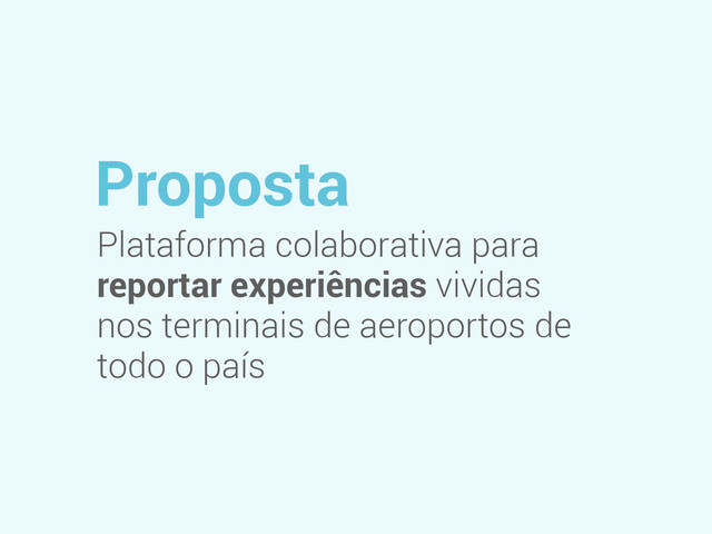 Proposta
Plataforma colaborativa para
reportar experiências vividas
nos terminais de aeroportos de
todo o país
