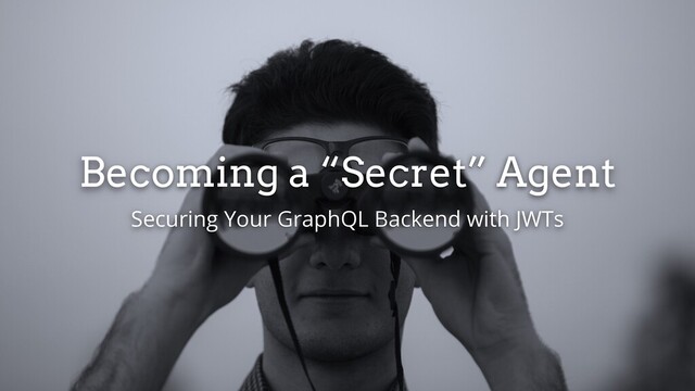 Becoming a “Secret” Agent
Securing Your GraphQL Backend with JWTs
