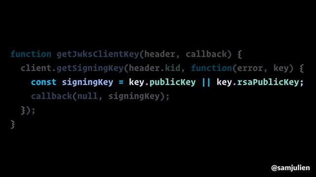 function getJwksClientKey(header, callback) {
client.getSigningKey(header.kid, function(error, key) {
const signingKey = key.publicKey || key.rsaPublicKey;
callback(null, signingKey);
});
}
@samjulien
