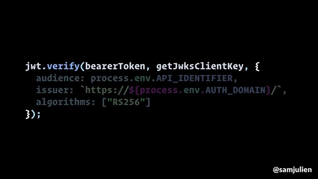 jwt.verify(bearerToken, getJwksClientKey, {
audience: process.env.API_IDENTIFIER,
issuer: `https://${process.env.AUTH_DOMAIN}/`,
algorithms: ["RS256"]
});
@samjulien
