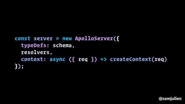 const server = new ApolloServer({
typeDefs: schema,
resolvers,
context: async ({ req }) => createContext(req)
});
@samjulien

