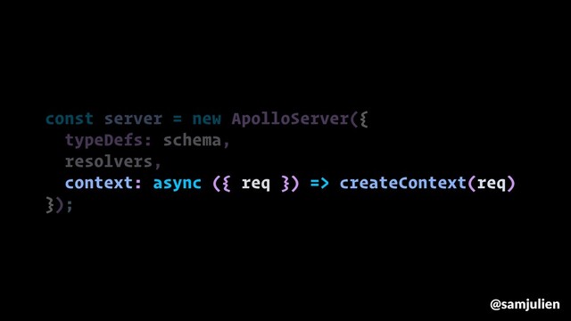 const server = new ApolloServer({
typeDefs: schema,
resolvers,
context: async ({ req }) => createContext(req)
});
@samjulien
