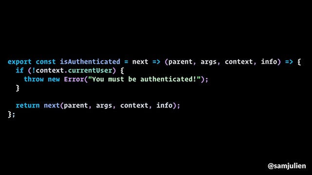 export const isAuthenticated = next => (parent, args, context, info) => {
if (!context.currentUser) {
throw new Error("You must be authenticated!");
}
return next(parent, args, context, info);
};
@samjulien
