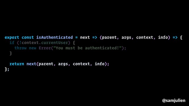 export const isAuthenticated = next => (parent, args, context, info) => {
if (!context.currentUser) {
throw new Error("You must be authenticated!");
}
return next(parent, args, context, info);
};
@samjulien
