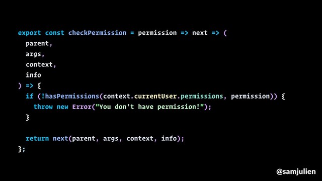 export const checkPermission = permission => next => (
parent,
args,
context,
info
) => {
if (!hasPermissions(context.currentUser.permissions, permission)) {
throw new Error("You don't have permission!");
}
return next(parent, args, context, info);
};
@samjulien

