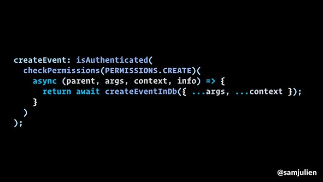 createEvent: isAuthenticated(
checkPermissions(PERMISSIONS.CREATE)(
async (parent, args, context, info) => {
return await createEventInDb({ ...args, ...context });
}
)
);
@samjulien
