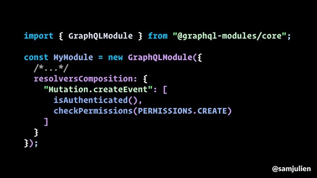 import { GraphQLModule } from "@graphql-modules/core";
const MyModule = new GraphQLModule({
/*...*/
resolversComposition: {
"Mutation.createEvent": [
isAuthenticated(),
checkPermissions(PERMISSIONS.CREATE)
]
}
});
@samjulien
