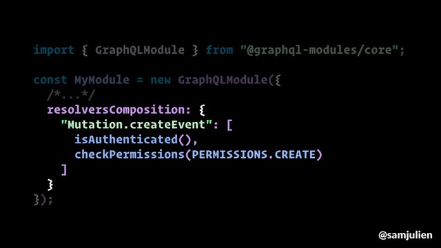 import { GraphQLModule } from "@graphql-modules/core";
const MyModule = new GraphQLModule({
/*...*/
resolversComposition: {
"Mutation.createEvent": [
isAuthenticated(),
checkPermissions(PERMISSIONS.CREATE)
]
}
});
@samjulien

