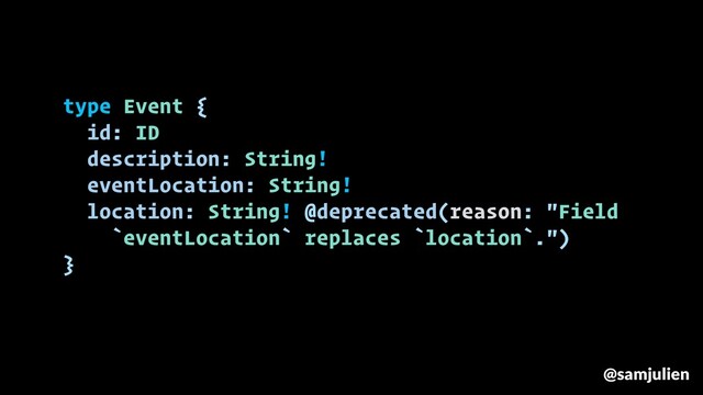 type Event {
id: ID
description: String!
eventLocation: String!
location: String! @deprecated(reason: "Field
`eventLocation` replaces `location`.")
}
@samjulien
